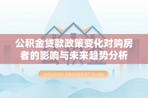 耀州公积金贷款政策变化对购房者的影响与未来趋势分析