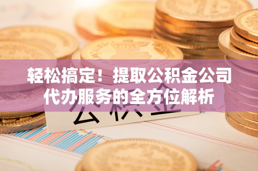 耀州轻松搞定！提取公积金公司代办服务的全方位解析