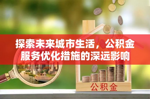 耀州探索未来城市生活，公积金服务优化措施的深远影响