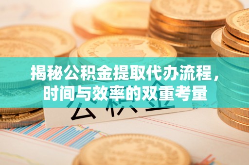 耀州揭秘公积金提取代办流程，时间与效率的双重考量