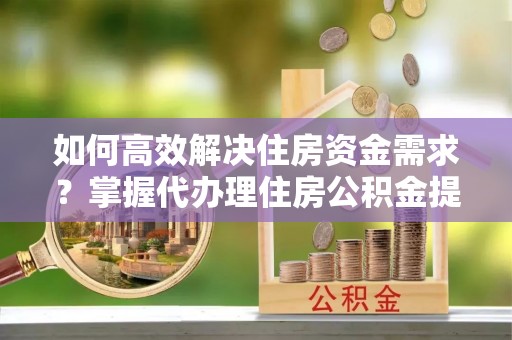 耀州如何高效解决住房资金需求？掌握代办理住房公积金提取技巧是关键