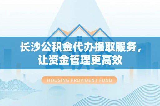 耀州长沙公积金代办提取服务，让资金管理更高效