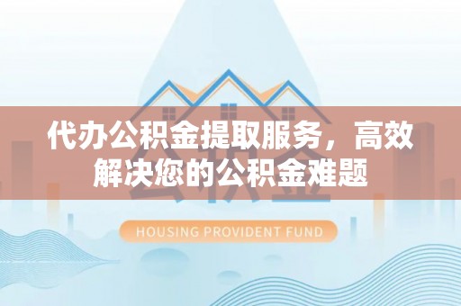 耀州代办公积金提取服务，高效解决您的公积金难题