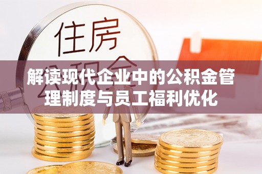 耀州解读现代企业中的公积金管理制度与员工福利优化