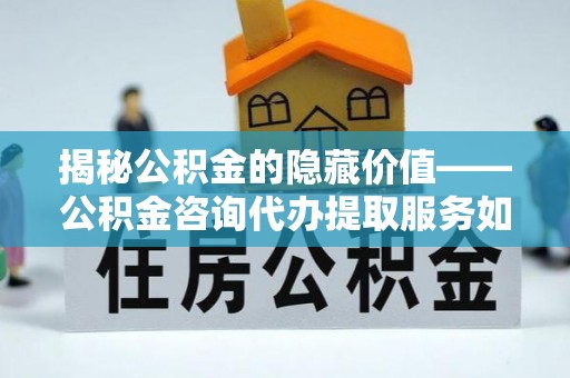 耀州揭秘公积金的隐藏价值——公积金咨询代办提取服务如何助您财富增值
