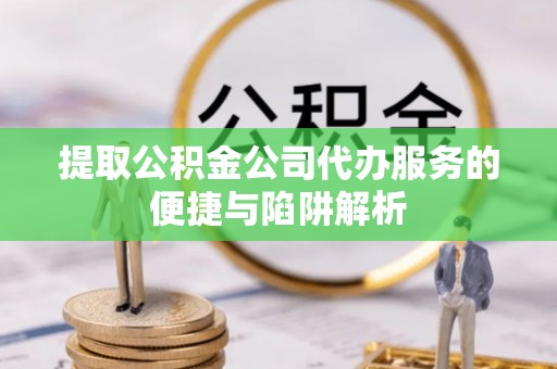 耀州提取公积金公司代办服务的便捷与陷阱解析