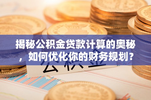 耀州揭秘公积金贷款计算的奥秘，如何优化你的财务规划？