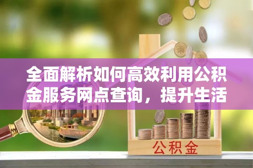 耀州全面解析如何高效利用公积金服务网点查询，提升生活便利性