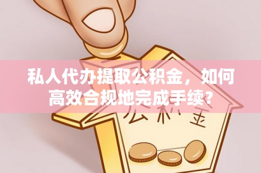 耀州私人代办提取公积金，如何高效合规地完成手续？