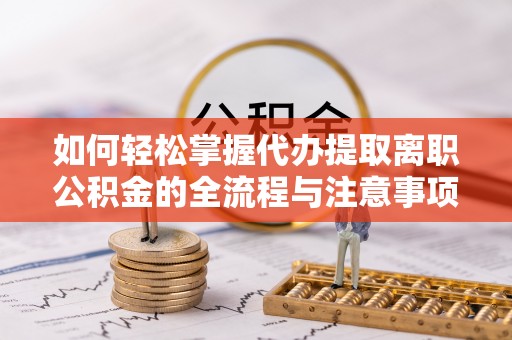 耀州如何轻松掌握代办提取离职公积金的全流程与注意事项