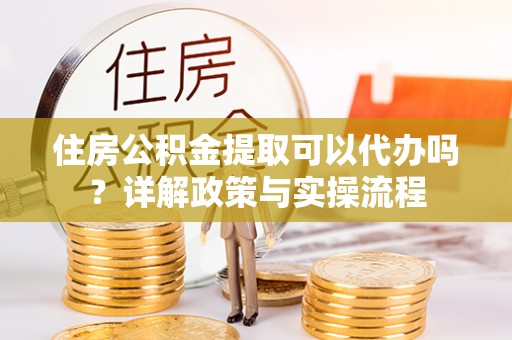 耀州住房公积金提取可以代办吗？详解政策与实操流程