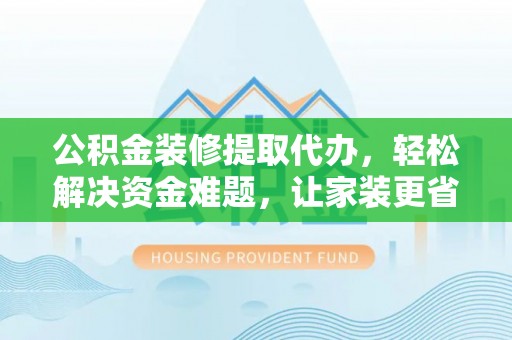 耀州公积金装修提取代办，轻松解决资金难题，让家装更省心