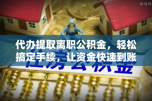 耀州代办提取离职公积金，轻松搞定手续，让资金快速到账！