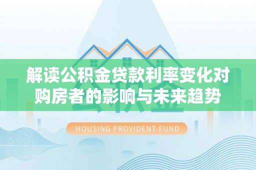 耀州解读公积金贷款利率变化对购房者的影响与未来趋势