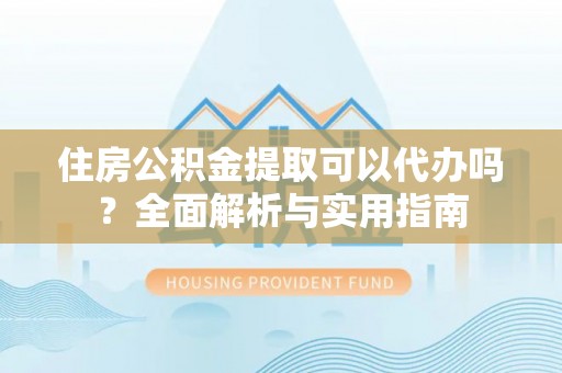 耀州住房公积金提取可以代办吗？全面解析与实用指南