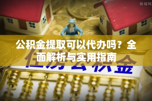 耀州公积金提取可以代办吗？全面解析与实用指南
