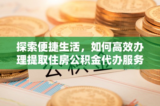 耀州探索便捷生活，如何高效办理提取住房公积金代办服务