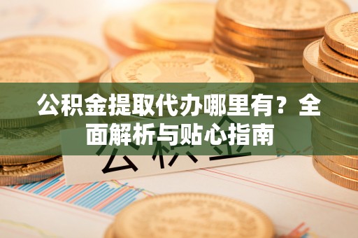 耀州公积金提取代办哪里有？全面解析与贴心指南