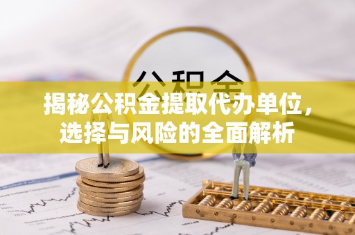 耀州揭秘公积金提取代办单位，选择与风险的全面解析
