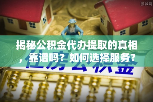 耀州揭秘公积金代办提取的真相，靠谱吗？如何选择服务？