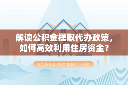 耀州解读公积金提取代办政策，如何高效利用住房资金？