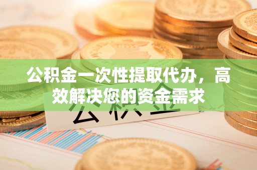 耀州公积金一次性提取代办，高效解决您的资金需求