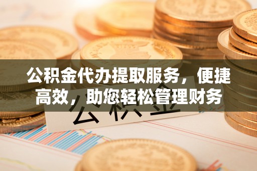 耀州公积金代办提取服务，便捷高效，助您轻松管理财务