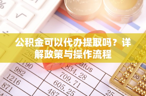 耀州公积金可以代办提取吗？详解政策与操作流程