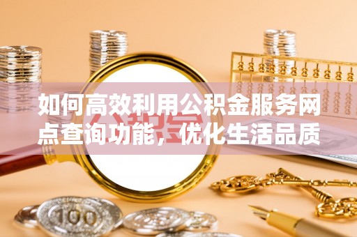 耀州如何高效利用公积金服务网点查询功能，优化生活品质
