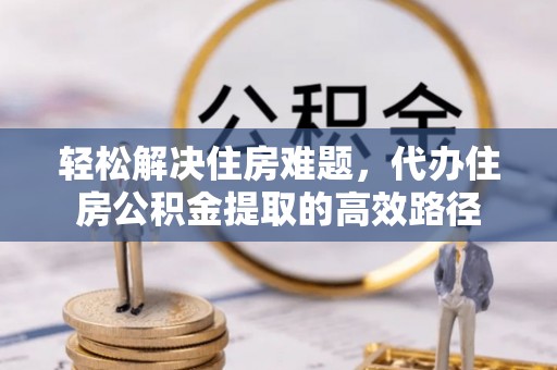 耀州轻松解决住房难题，代办住房公积金提取的高效路径