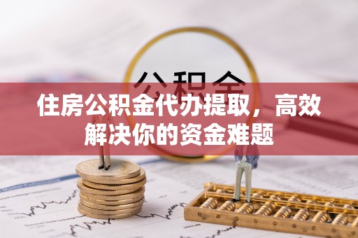 耀州住房公积金代办提取，高效解决你的资金难题