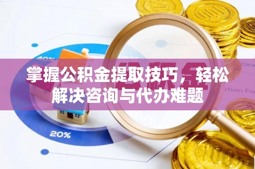 耀州掌握公积金提取技巧，轻松解决咨询与代办难题