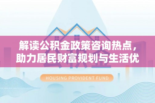耀州解读公积金政策咨询热点，助力居民财富规划与生活优化