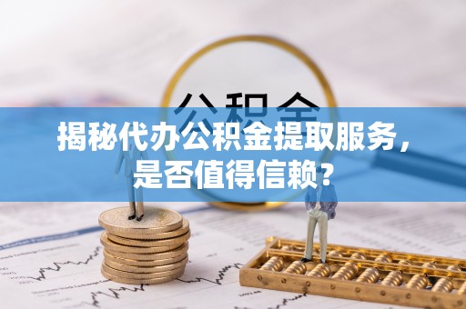 耀州揭秘代办公积金提取服务，是否值得信赖？
