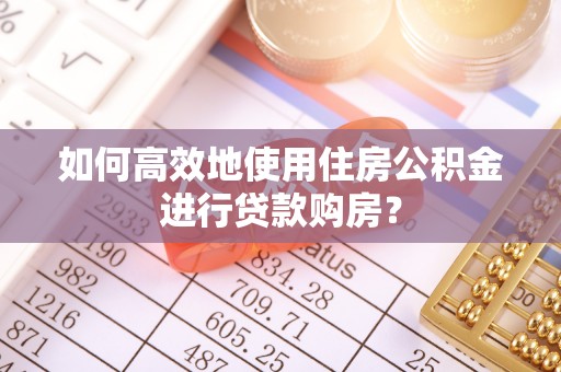 耀州如何高效地使用住房公积金进行贷款购房？