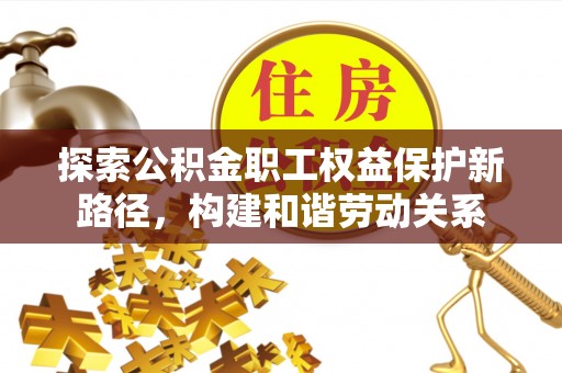 耀州探索公积金职工权益保护新路径，构建和谐劳动关系